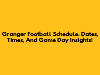 Granger Football Schedule: Dates, Times, And Game Day Insights!