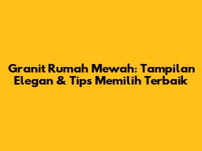 Granit Rumah Mewah: Tampilan Elegan & Tips Memilih Terbaik
