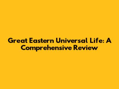 Great Eastern Universal Life: A Comprehensive Review