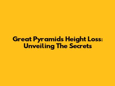 Great Pyramid's Height Loss: Unveiling The Secrets