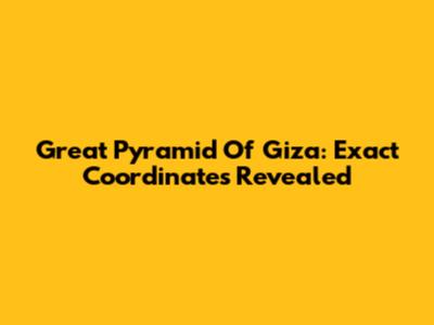 Great Pyramid Of Giza: Exact Coordinates Revealed