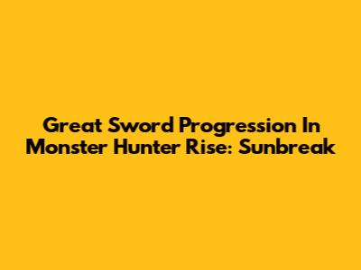 Great Sword Progression In Monster Hunter Rise: Sunbreak