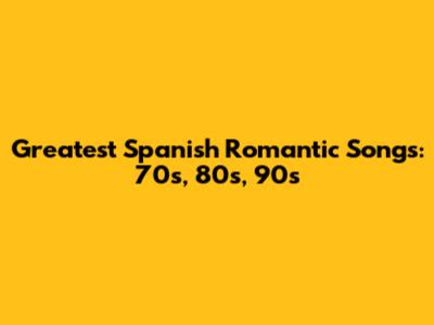Greatest Spanish Romantic Songs: 70s, 80s, 90s