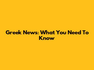 Greek News: What You Need To Know