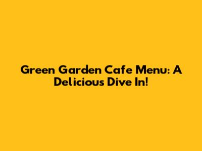 Green Garden Cafe Menu: A Delicious Dive In!