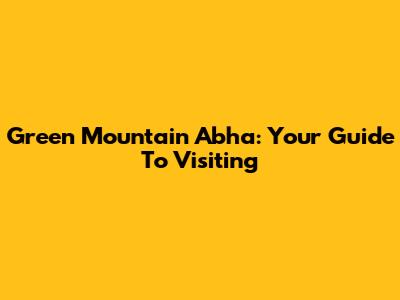 Green Mountain Abha: Your Guide To Visiting