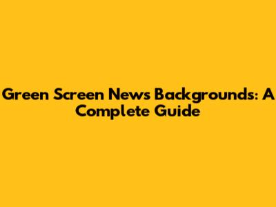 Green Screen News Backgrounds: A Complete Guide