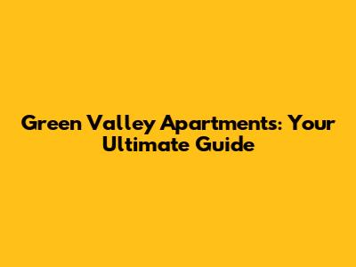 Green Valley Apartments: Your Ultimate Guide
