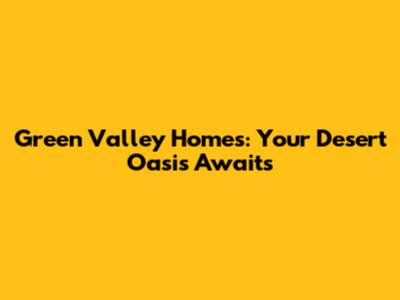 Green Valley Homes: Your Desert Oasis Awaits