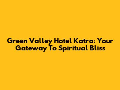Green Valley Hotel Katra: Your Gateway To Spiritual Bliss