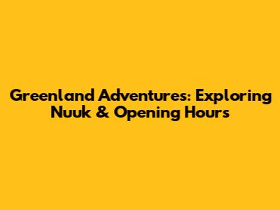 Greenland Adventures: Exploring Nuuk & Opening Hours