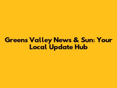 Greens Valley News & Sun: Your Local Update Hub