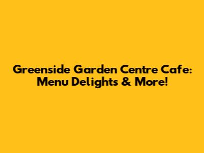 Greenside Garden Centre Cafe: Menu Delights & More!