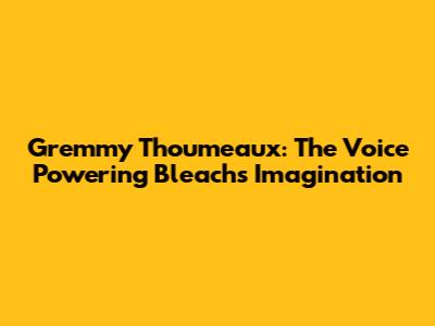 Gremmy Thoumeaux: The Voice Powering Bleach's Imagination
