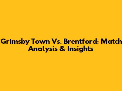 Grimsby Town Vs. Brentford: Match Analysis & Insights