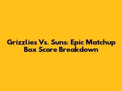 Grizzlies Vs. Suns: Epic Matchup Box Score Breakdown