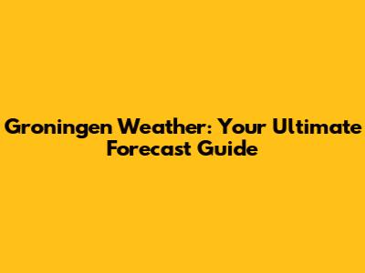 Groningen Weather: Your Ultimate Forecast Guide