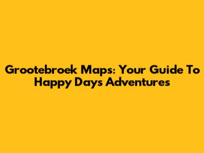 Grootebroek Maps: Your Guide To Happy Days Adventures