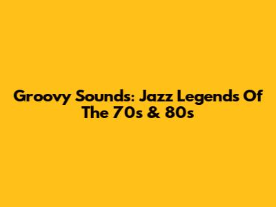 Groovy Sounds: Jazz Legends Of The 70s & 80s