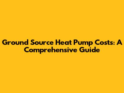 Ground Source Heat Pump Costs: A Comprehensive Guide