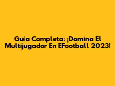 Guía Completa: ¡Domina El Multijugador En EFootball 2023!
