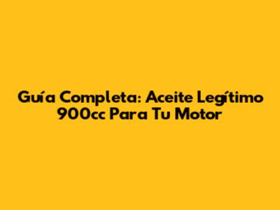 Guía Completa: Aceite Legítimo 900cc Para Tu Motor
