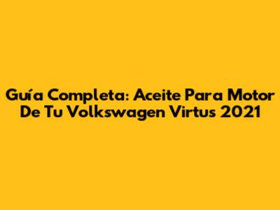 Guía Completa: Aceite Para Motor De Tu Volkswagen Virtus 2021