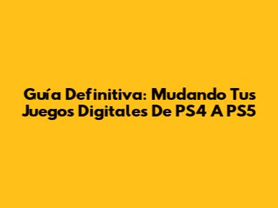 Guía Definitiva: Mudando Tus Juegos Digitales De PS4 A PS5