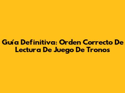 Guía Definitiva: Orden Correcto De Lectura De Juego De Tronos