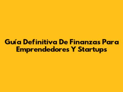 Guía Definitiva De Finanzas Para Emprendedores Y Startups