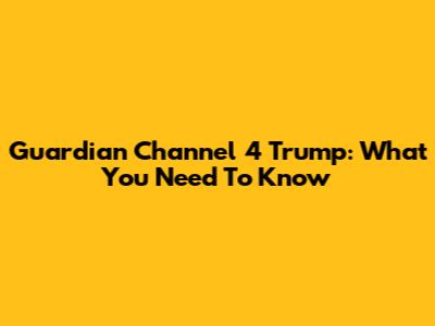 Guardian Channel 4 Trump: What You Need To Know