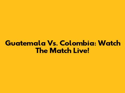Guatemala Vs. Colombia: Watch The Match Live!