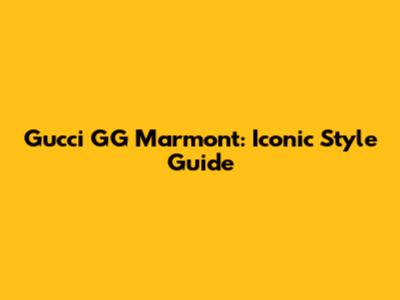 Gucci GG Marmont: Iconic Style Guide