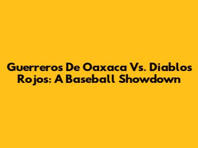 Guerreros De Oaxaca Vs. Diablos Rojos: A Baseball Showdown