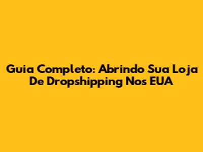 Guia Completo: Abrindo Sua Loja De Dropshipping Nos EUA