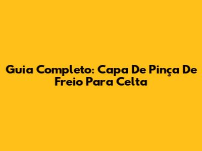 Guia Completo: Capa De Pinça De Freio Para Celta