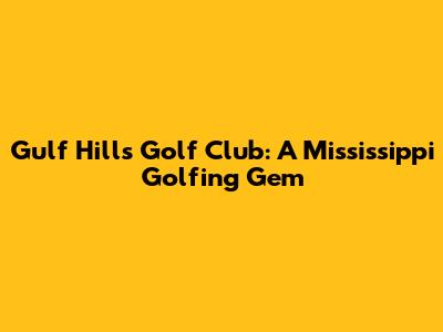 Gulf Hills Golf Club: A Mississippi Golfing Gem