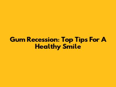 Gum Recession: Top Tips For A Healthy Smile