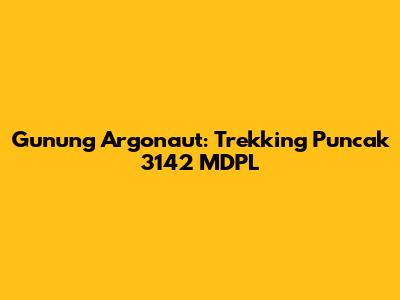 Gunung Argonaut: Trekking Puncak 3142 MDPL
