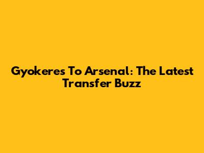 Gyokeres To Arsenal: The Latest Transfer Buzz