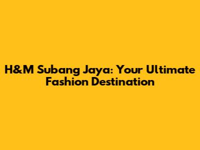 H&M Subang Jaya: Your Ultimate Fashion Destination