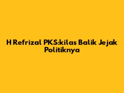 H Refrizal PKS:kilas Balik Jejak Politiknya