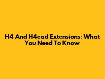 H4 And H4ead Extensions: What You Need To Know