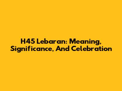 H45 Lebaran: Meaning, Significance, And Celebration