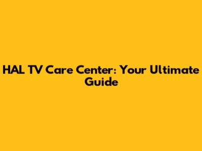 HAL TV Care Center: Your Ultimate Guide