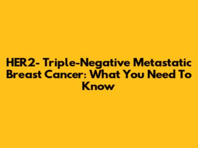 HER2- Triple-Negative Metastatic Breast Cancer: What You Need To Know