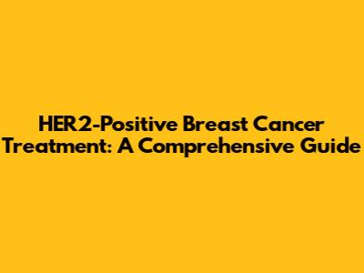 HER2-Positive Breast Cancer Treatment: A Comprehensive Guide