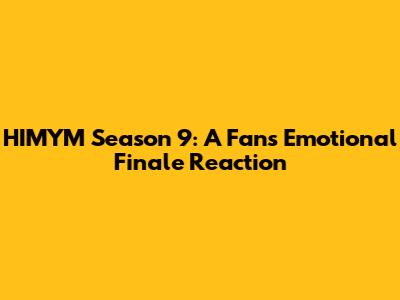 HIMYM Season 9: A Fan's Emotional Finale Reaction