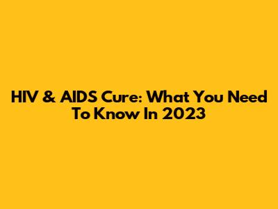 HIV & AIDS Cure: What You Need To Know In 2023