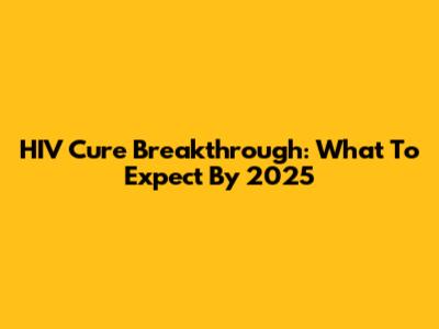 HIV Cure Breakthrough: What To Expect By 2025